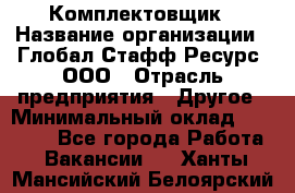 Комплектовщик › Название организации ­ Глобал Стафф Ресурс, ООО › Отрасль предприятия ­ Другое › Минимальный оклад ­ 25 000 - Все города Работа » Вакансии   . Ханты-Мансийский,Белоярский г.